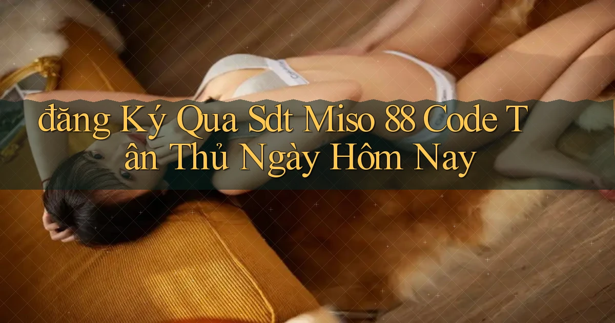 đăng ký qua sdt miso 88 code tân thủ ngày hôm nay