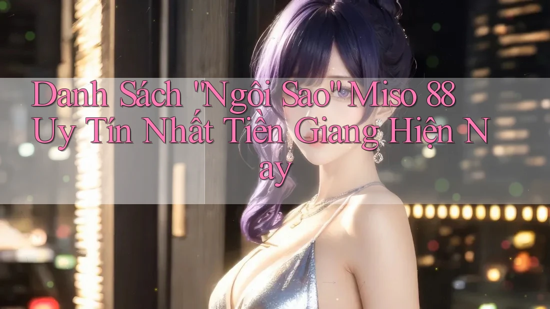 Danh Sách “Ngôi Sao” Miso 88 Uy Tín Nhất Tiền Giang Hiện Nay