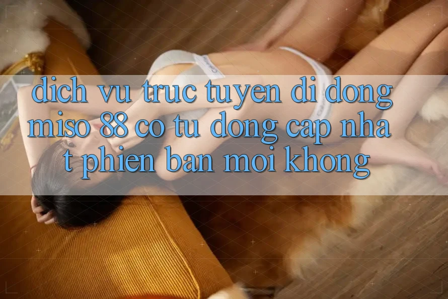 Dịch vụ trực tuyến di động Miso 88 có tự động cập nhật phiên bản mới không?