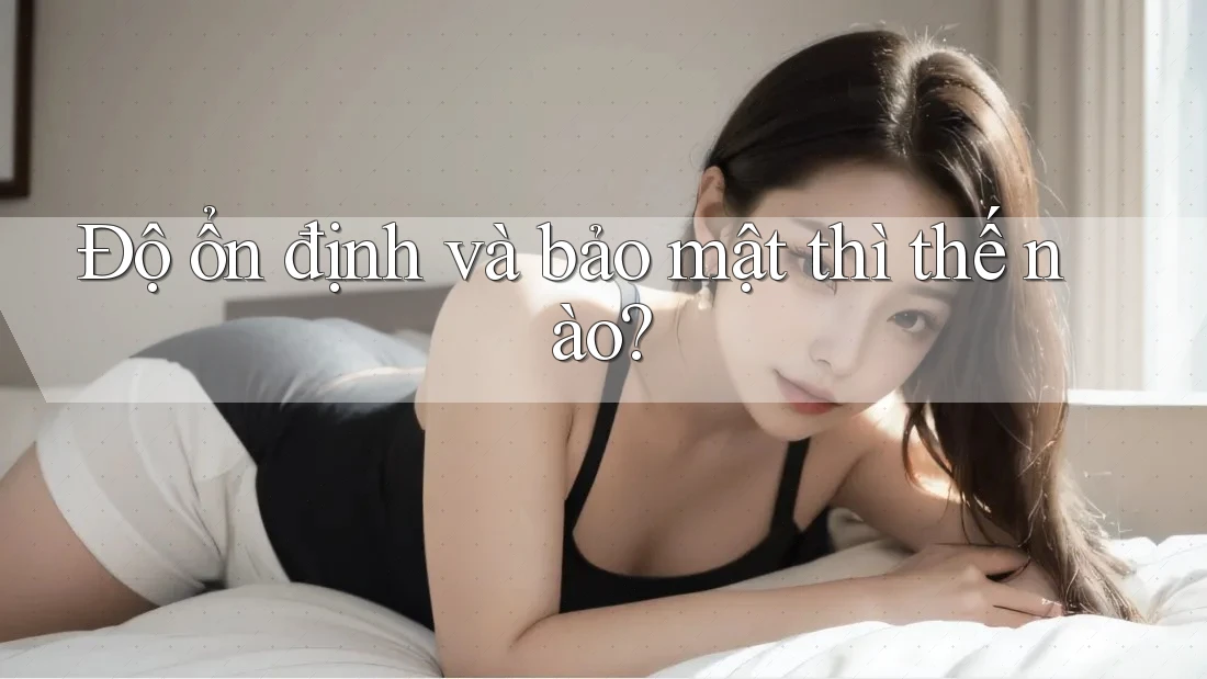 Độ ổn định và bảo mật thì thế nào?