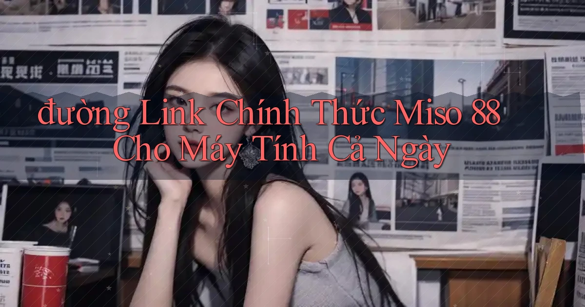 đường link chính thức miso 88 cho máy tính cả ngày