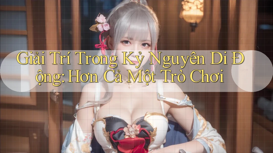 Giải Trí Trong Kỷ Nguyên Di Động: Hơn Cả Một Trò Chơi