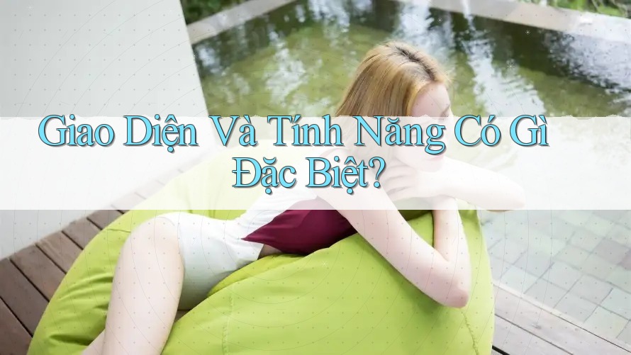 Giao Diện Và Tính Năng Có Gì Đặc Biệt?