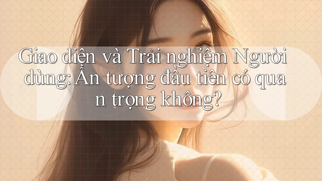 Giao diện và Trải nghiệm Người dùng: Ấn tượng đầu tiên có quan trọng không?