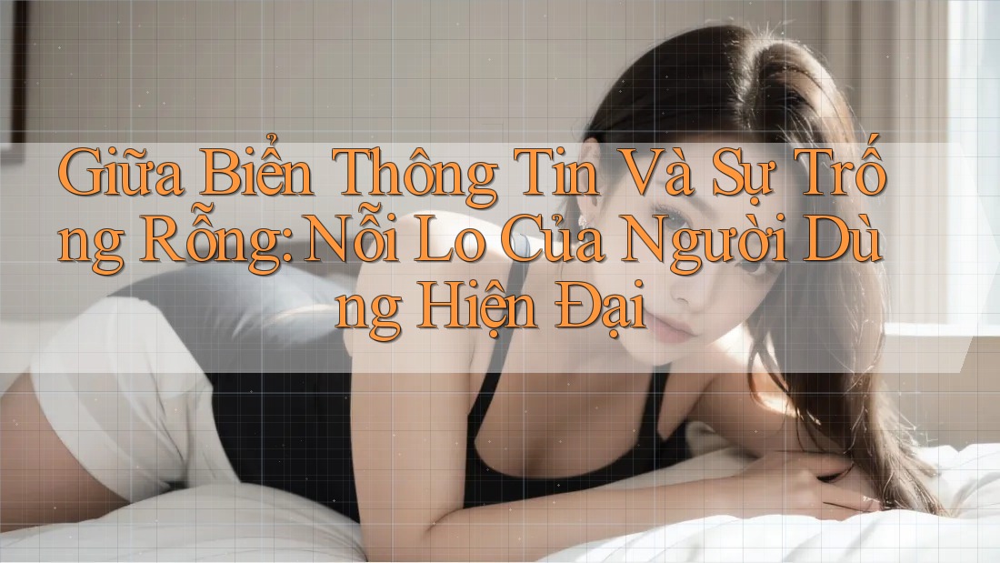 Giữa Biển Thông Tin Và Sự Trống Rỗng: Nỗi Lo Của Người Dùng Hiện Đại