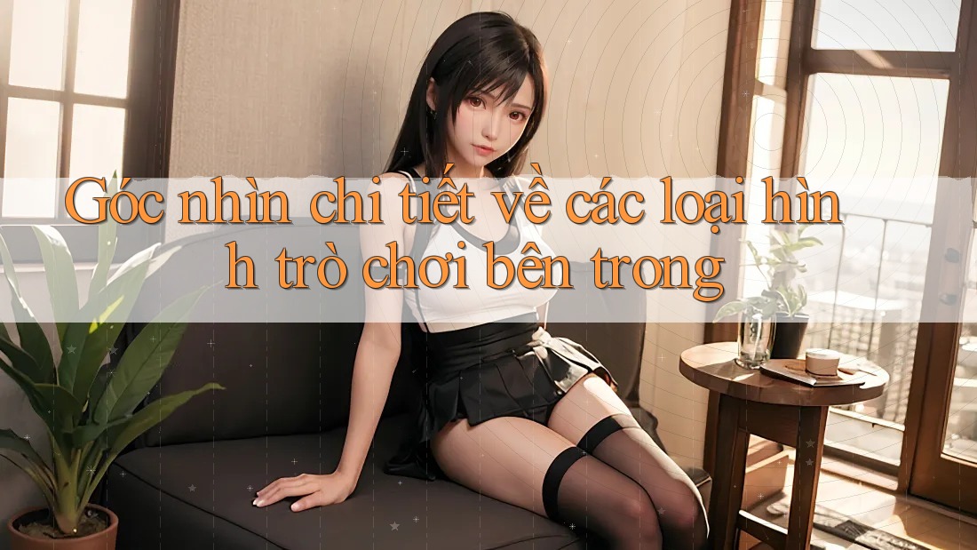 Góc nhìn chi tiết về các loại hình trò chơi bên trong