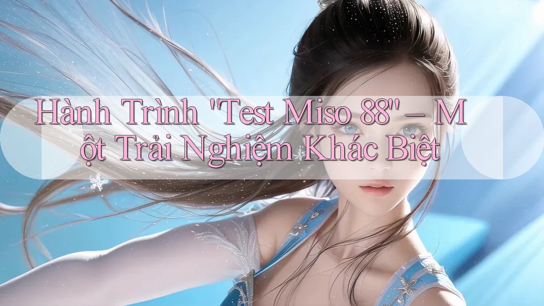 Hành Trình “Test Miso 88” – Một Trải Nghiệm Khác Biệt