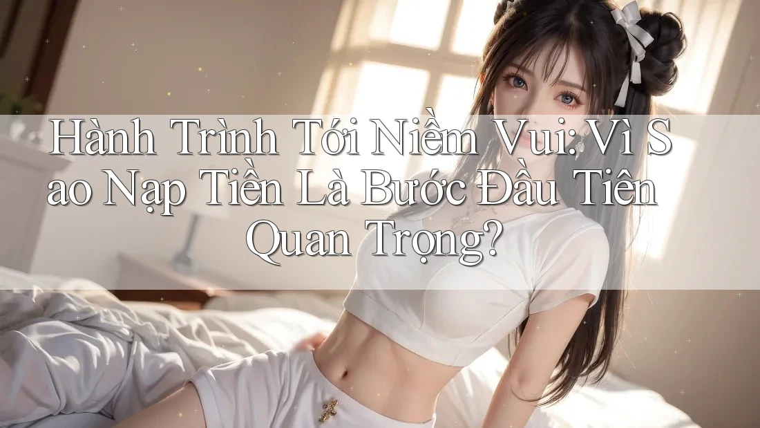 Hành Trình Tới Niềm Vui: Vì Sao Nạp Tiền Là Bước Đầu Tiên Quan Trọng?