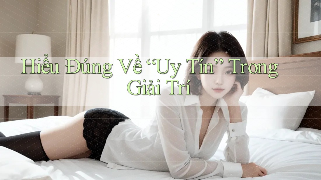 Hiểu Đúng Về “Uy Tín” Trong Giải Trí