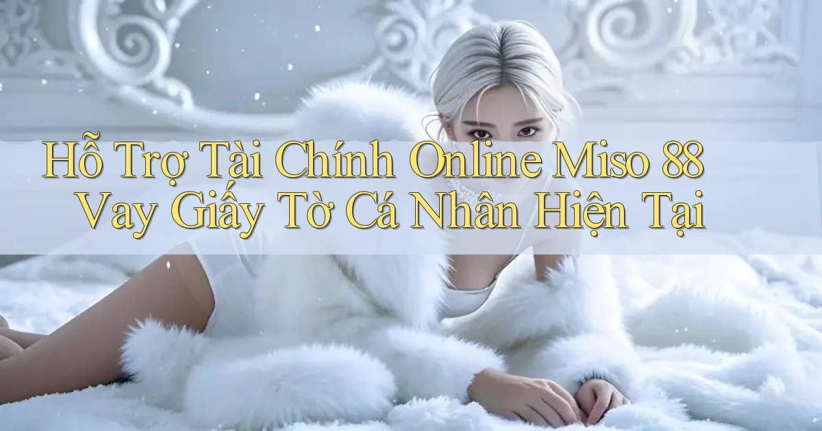 hỗ trợ tài chính online miso 88 vay giấy tờ cá nhân hiện tại