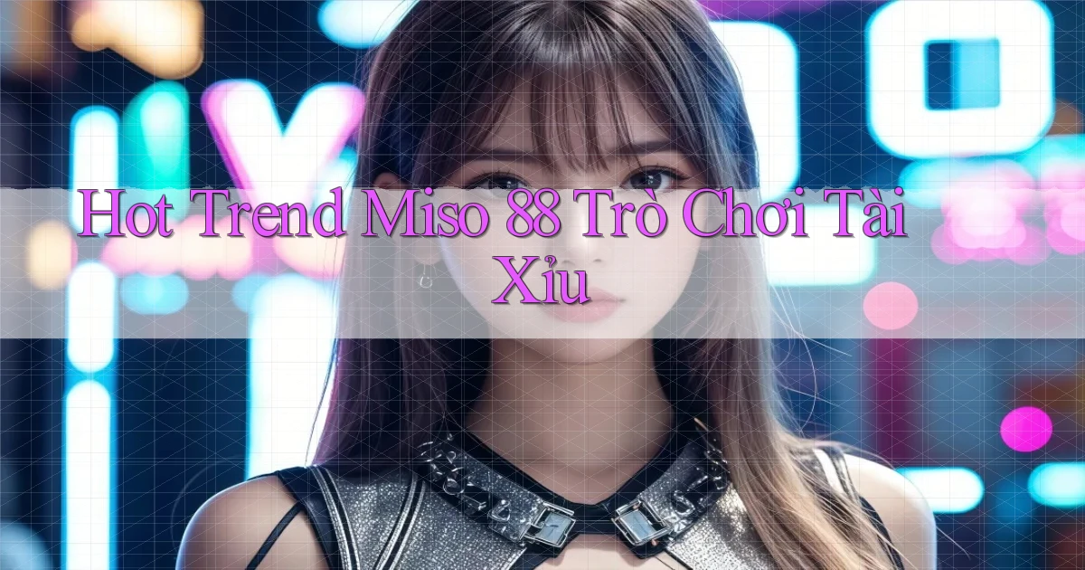 hot trend miso 88 trò chơi tài xỉu