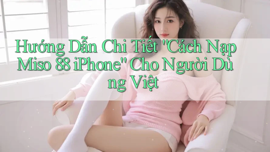 Hướng Dẫn Chi Tiết “Cách Nạp Miso 88 iPhone” Cho Người Dùng Việt