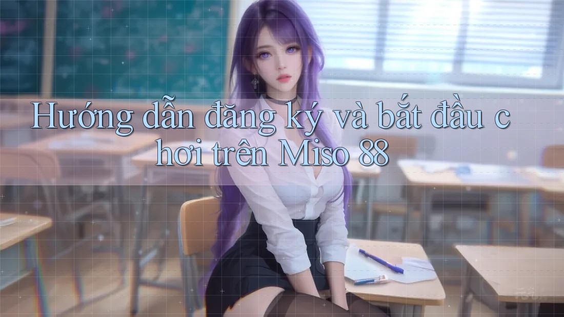 Hướng dẫn đăng ký và bắt đầu chơi trên Miso 88