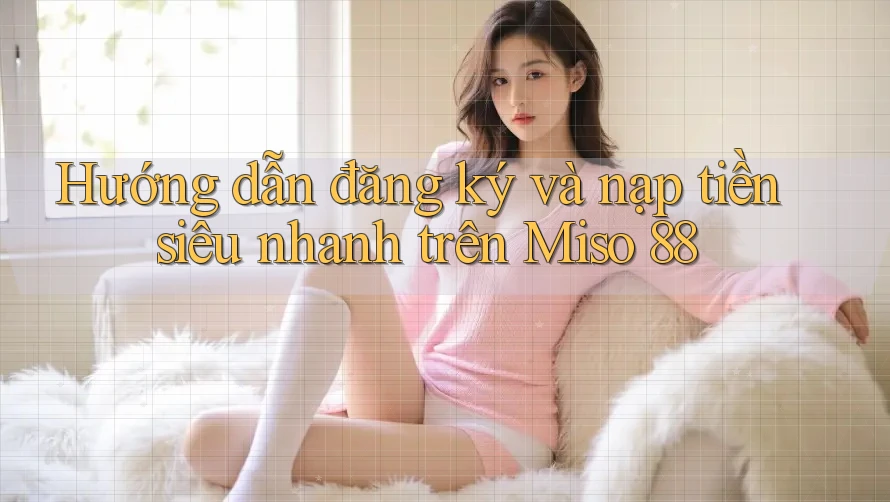 Hướng dẫn đăng ký và nạp tiền siêu nhanh trên Miso 88
