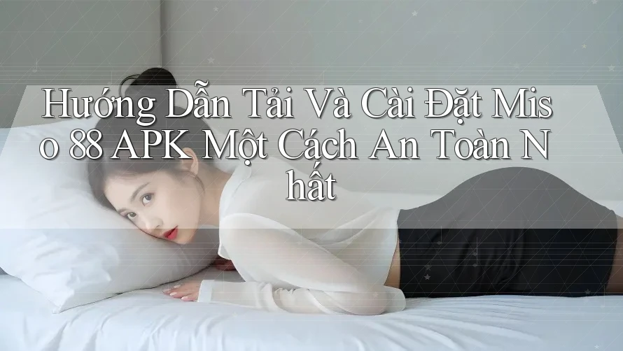 Hướng Dẫn Tải Và Cài Đặt Miso 88 APK Một Cách An Toàn Nhất