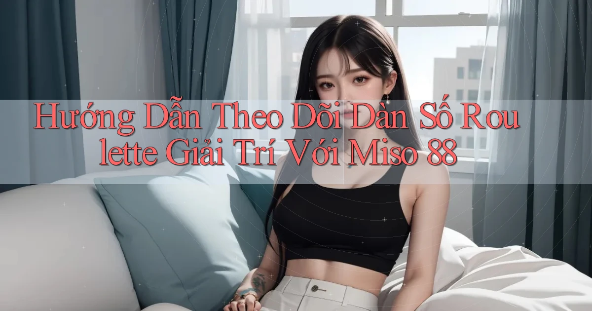 hướng dẫn theo dõi dàn số roulette giải trí với miso 88