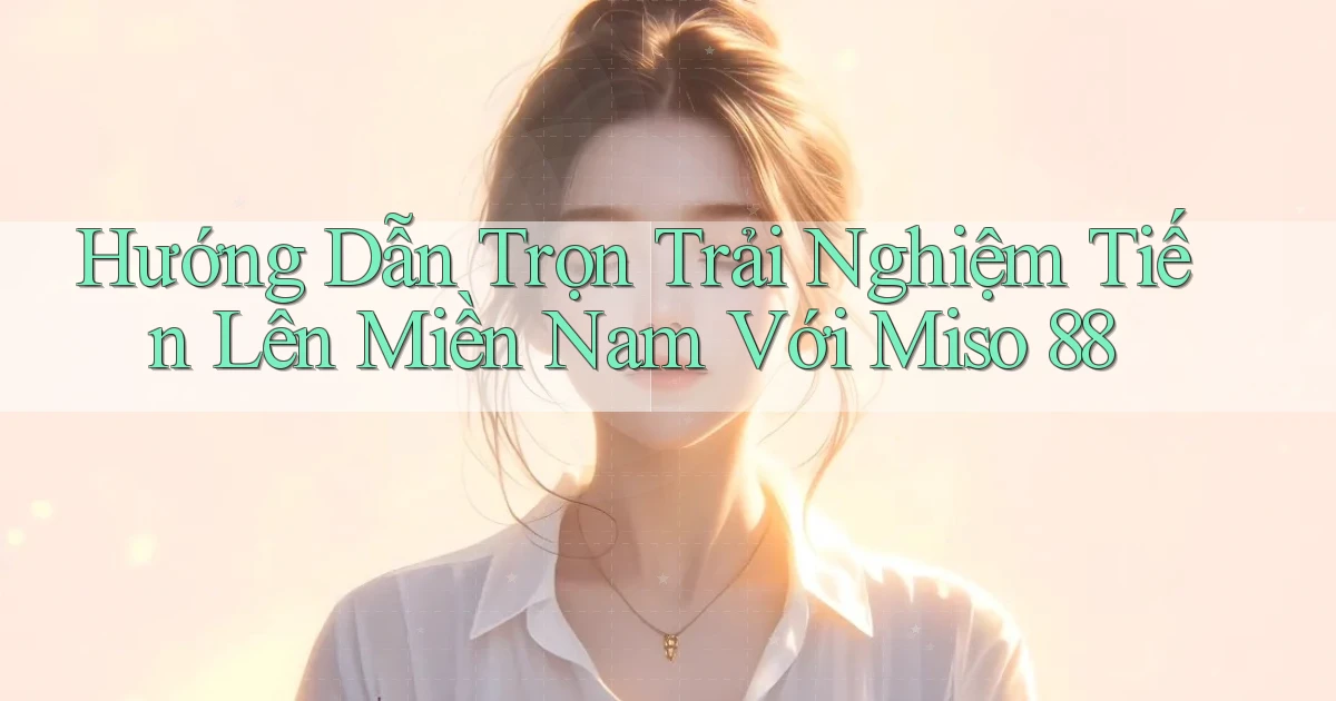 hướng dẫn trọn trải nghiệm tiến lên miền nam với miso 88