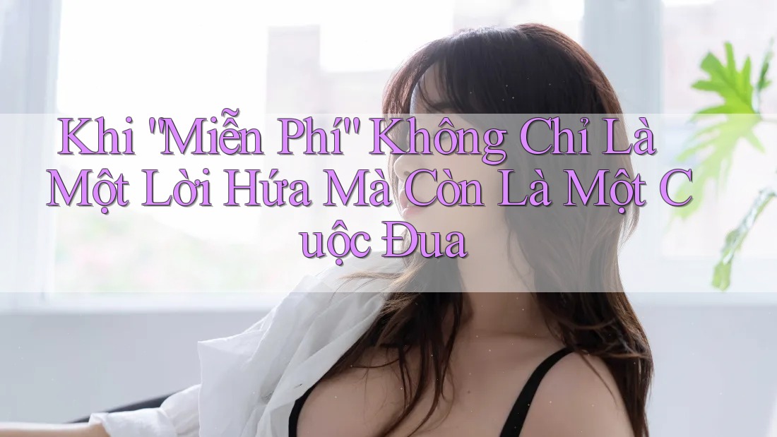 Khi “Miễn Phí” Không Chỉ Là Một Lời Hứa Mà Còn Là Một Cuộc Đua