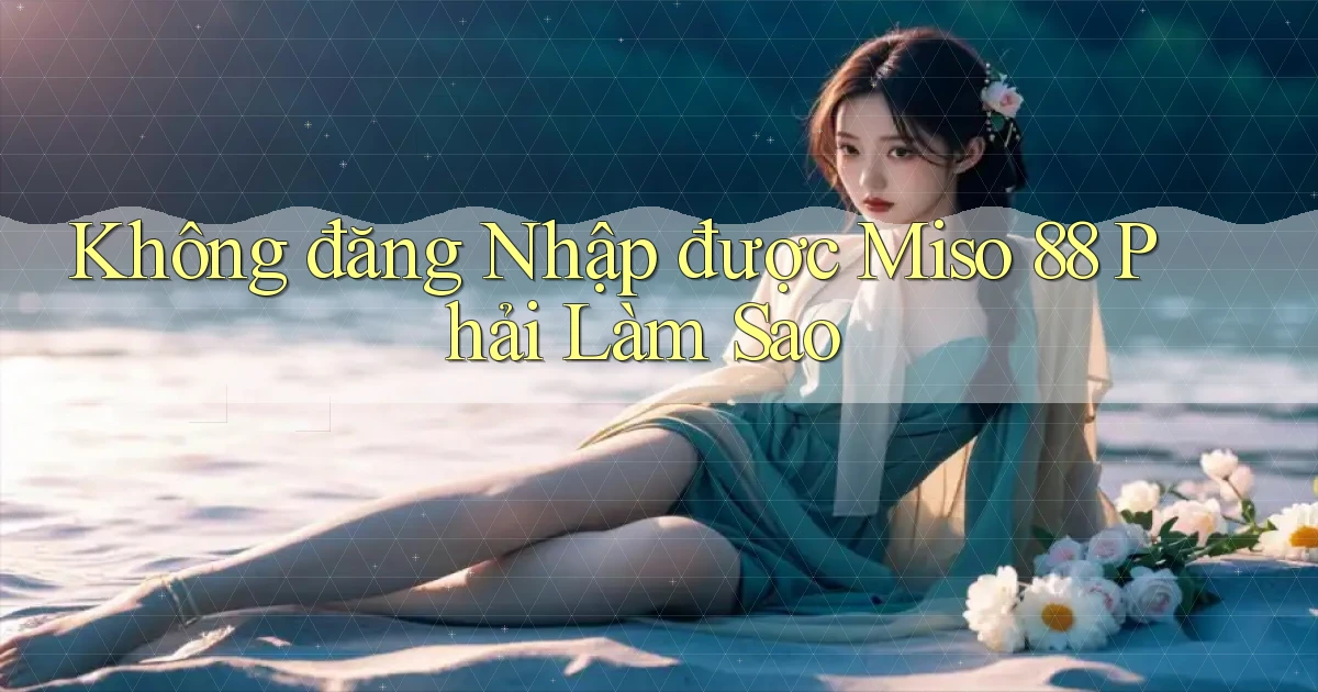 không đăng nhập được miso 88 phải làm sao