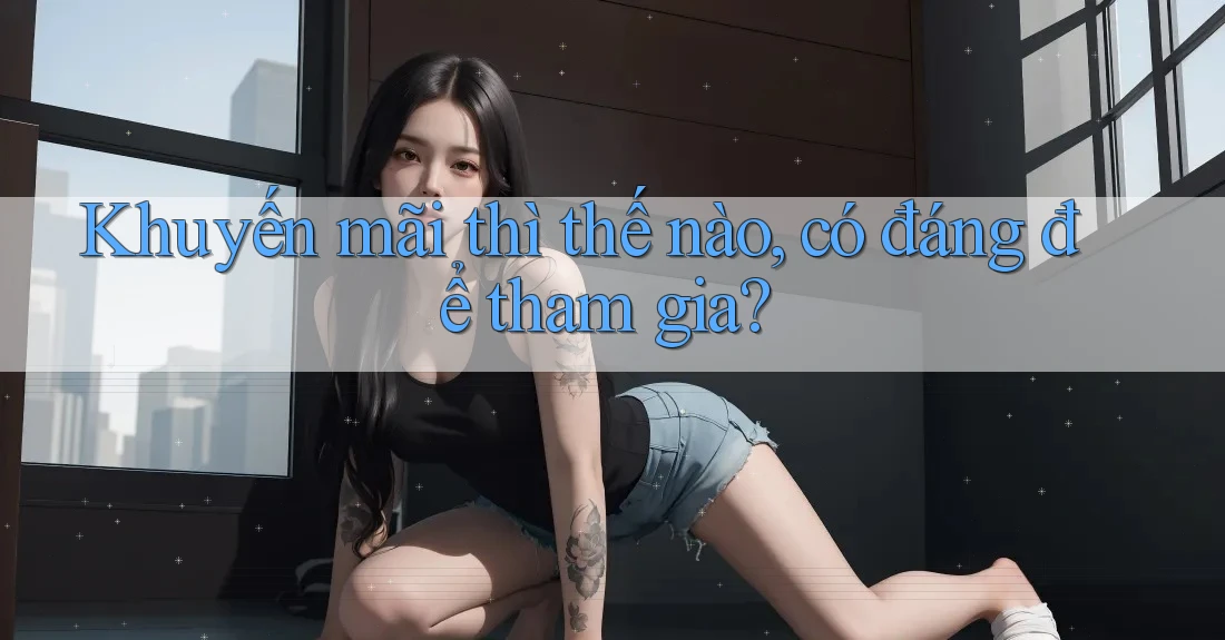 Khuyến mãi thì thế nào, có đáng để tham gia?