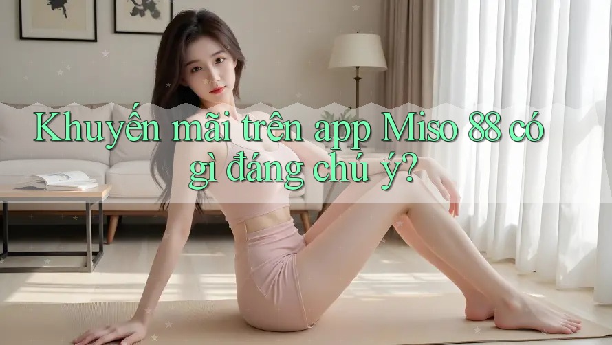 Khuyến mãi trên app Miso 88 có gì đáng chú ý?