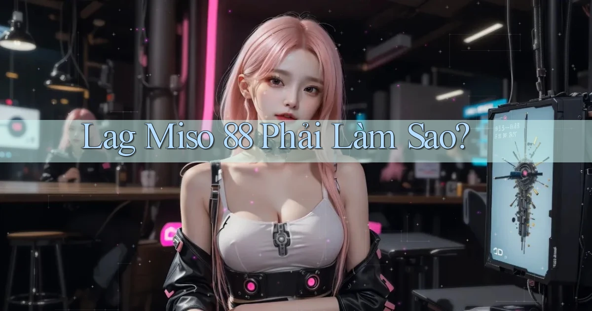 lag miso 88 phải làm sao