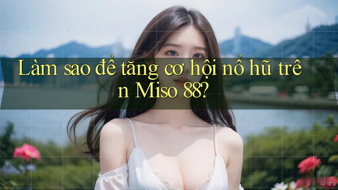 Làm sao để tăng cơ hội nổ hũ trên Miso 88?