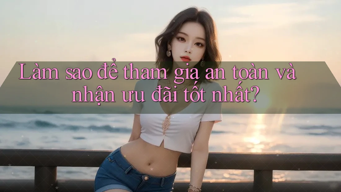 Làm sao để tham gia an toàn và nhận ưu đãi tốt nhất?