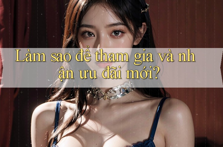 Làm sao để tham gia và nhận ưu đãi mới?