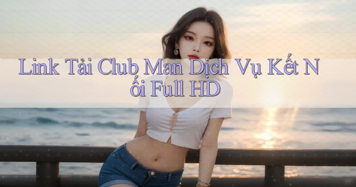 link tải club man dịch vụ kết nối full hd