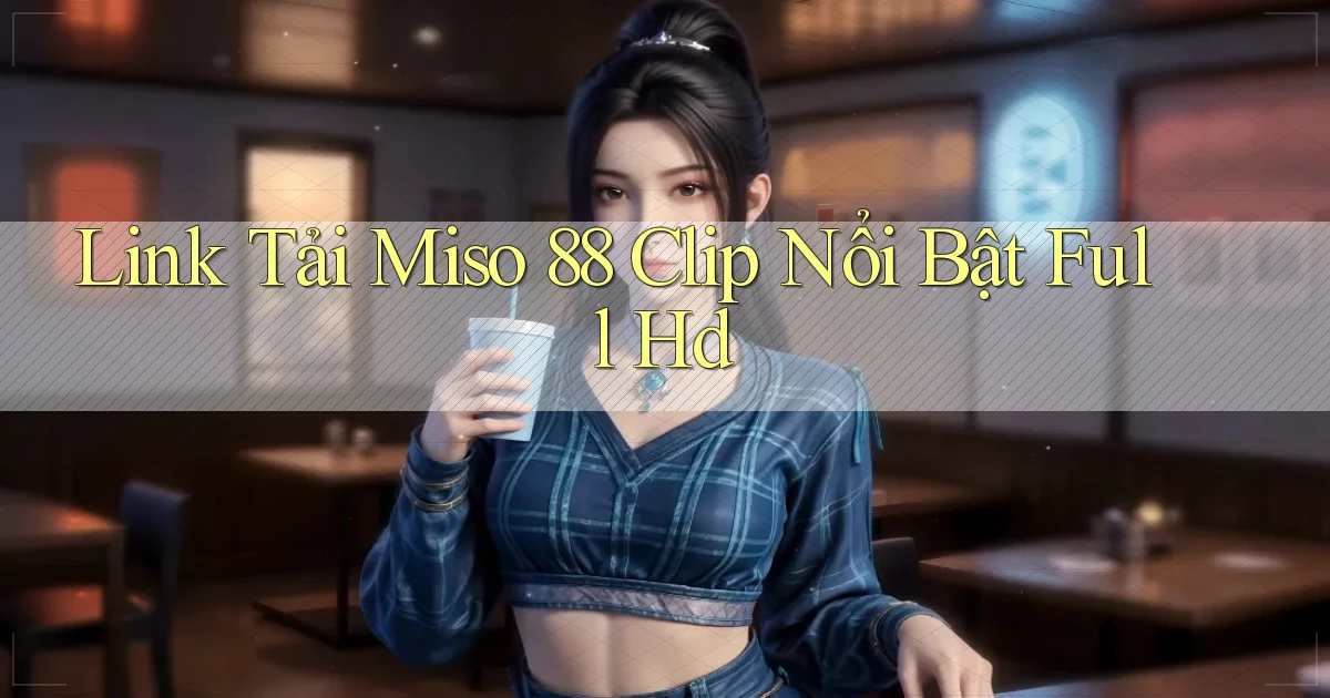 link tải miso 88 clip nổi bật full hd