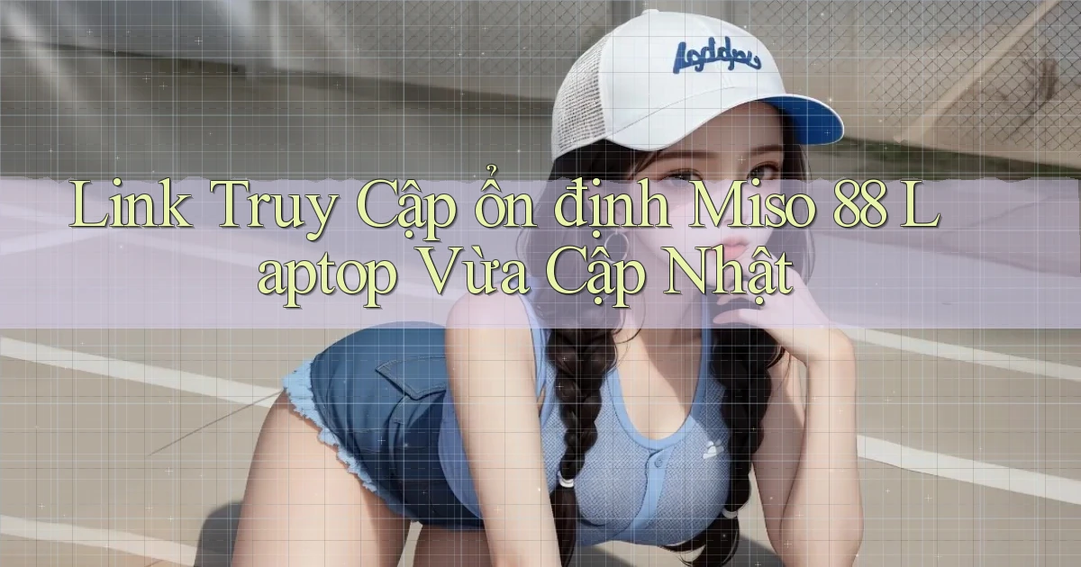 link truy cập ổn định miso 88 laptop vừa cập nhật