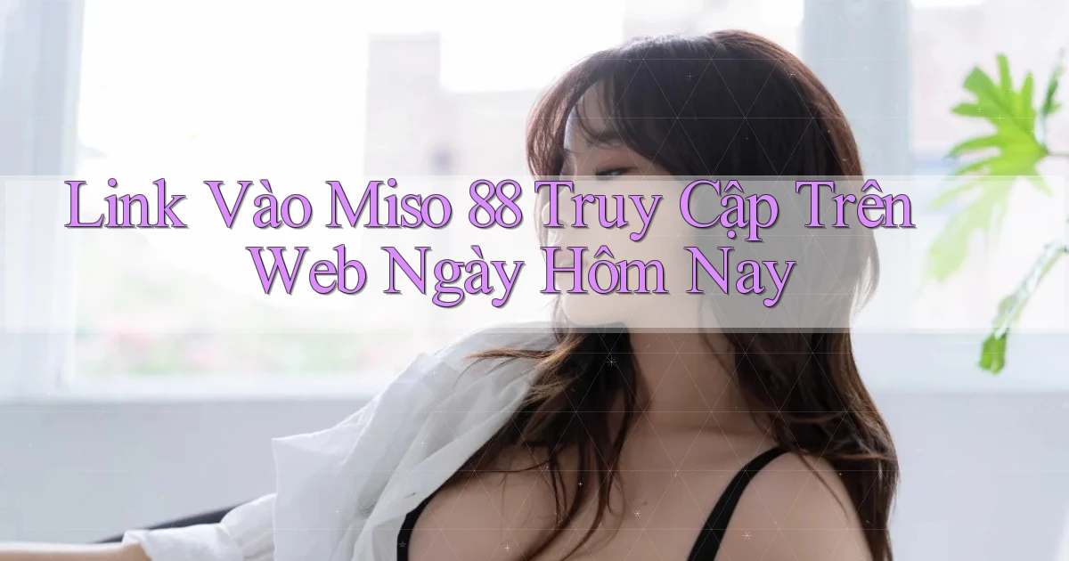 link vào miso 88 truy cập trên web ngày hôm nay
