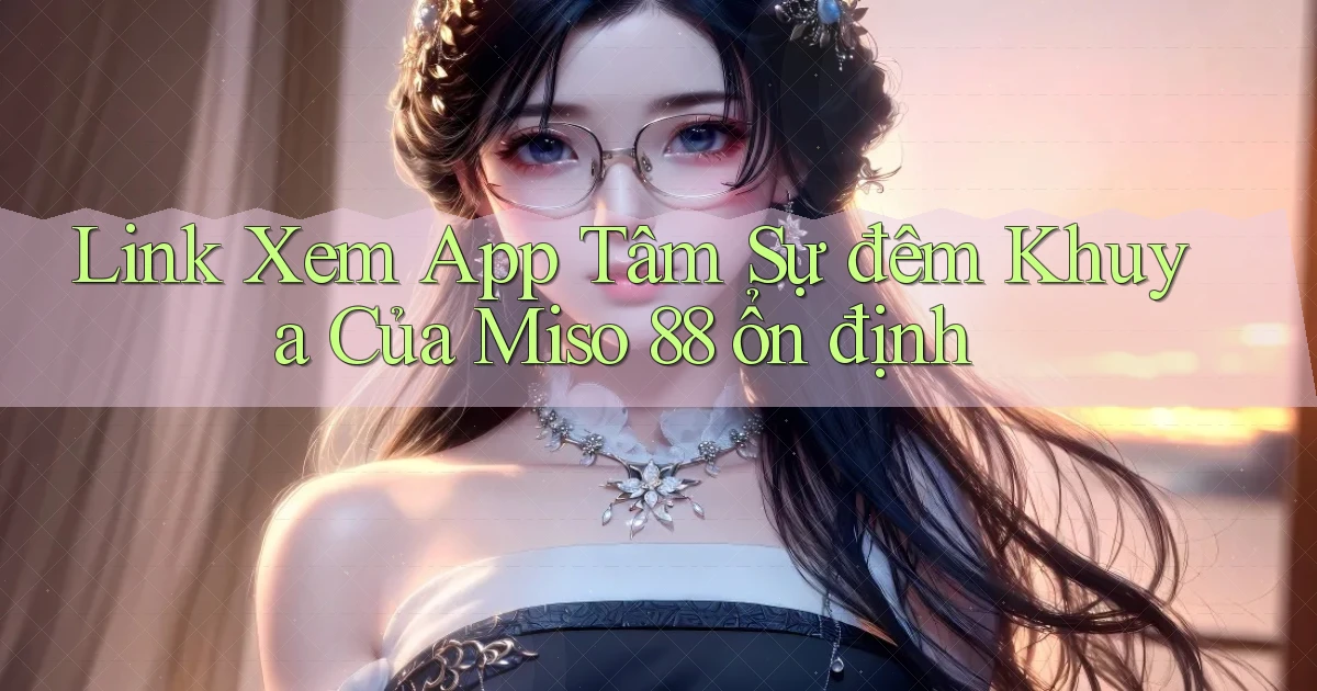link xem app tâm sự đêm khuya của miso 88 ổn định