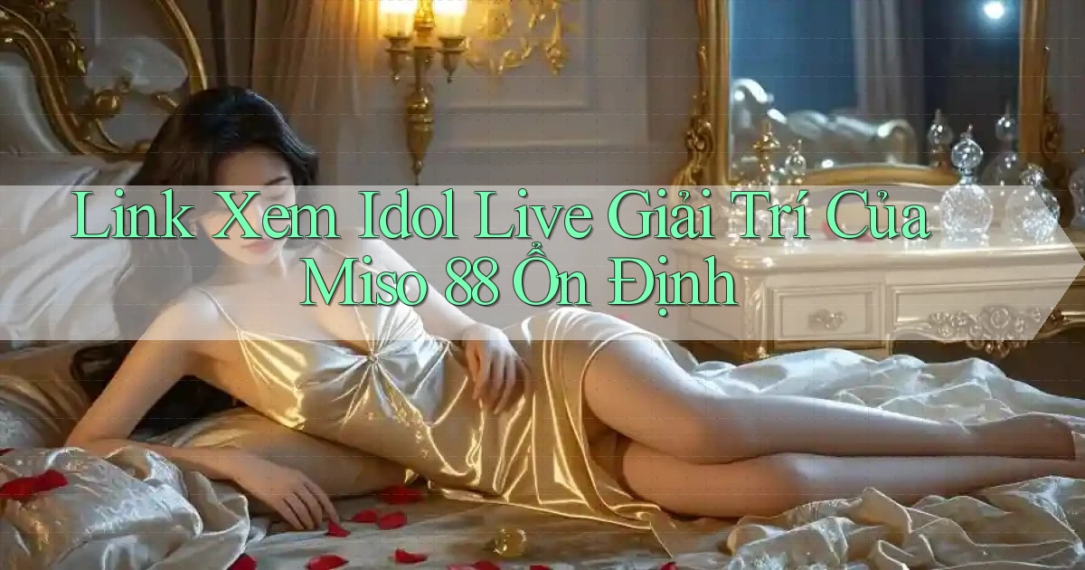 link xem idol live giải trí của miso 88 ổn định