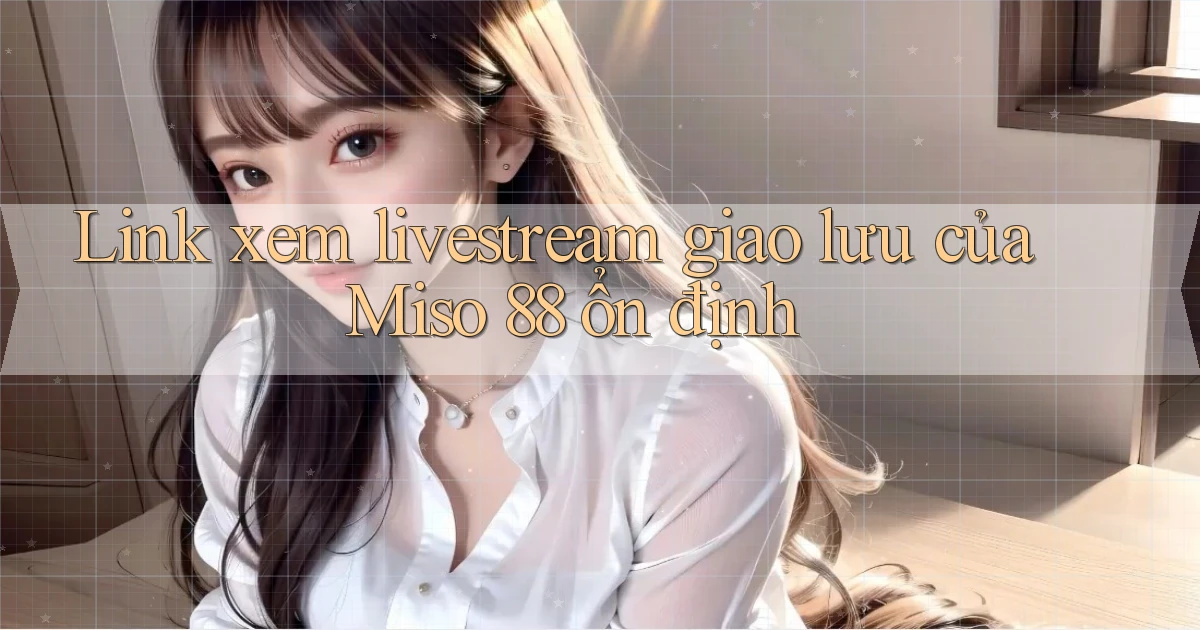 link xem livestream giao lưu của miso 88 ổn định