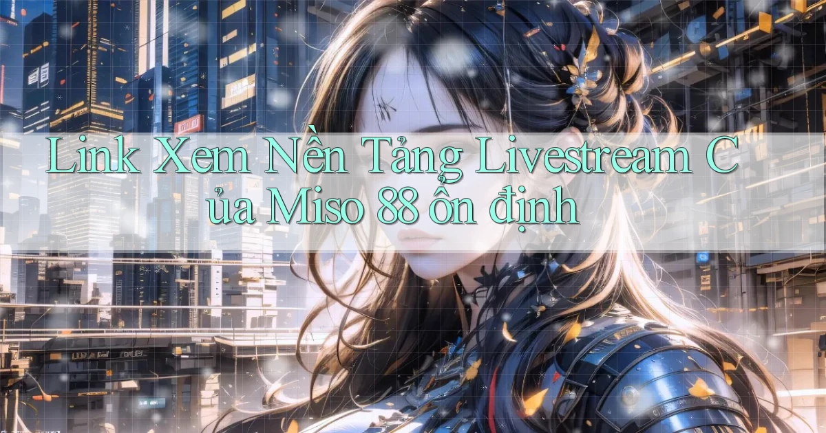 link xem nền tảng livestream của miso 88 ổn định
