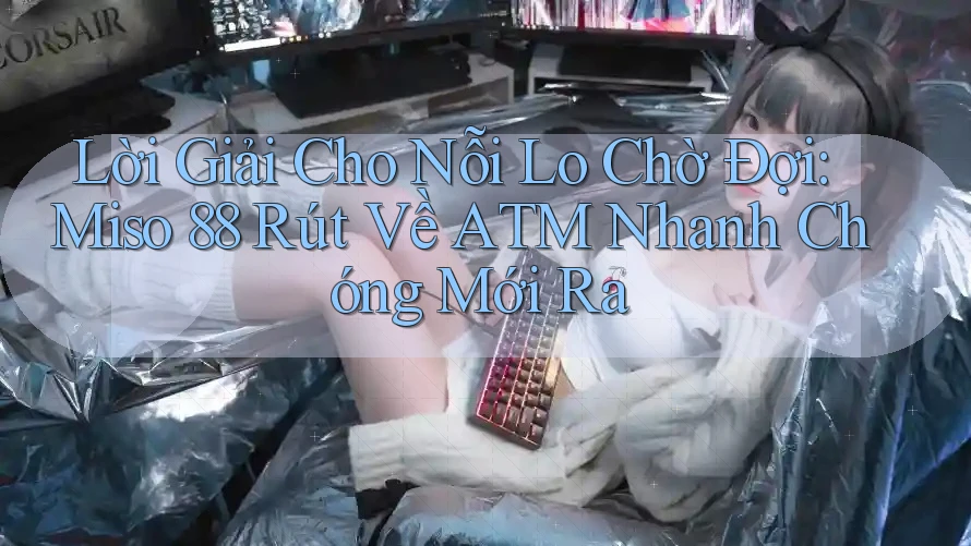 Lời Giải Cho Nỗi Lo Chờ Đợi: Miso 88 Rút Về ATM Nhanh Chóng Mới Ra