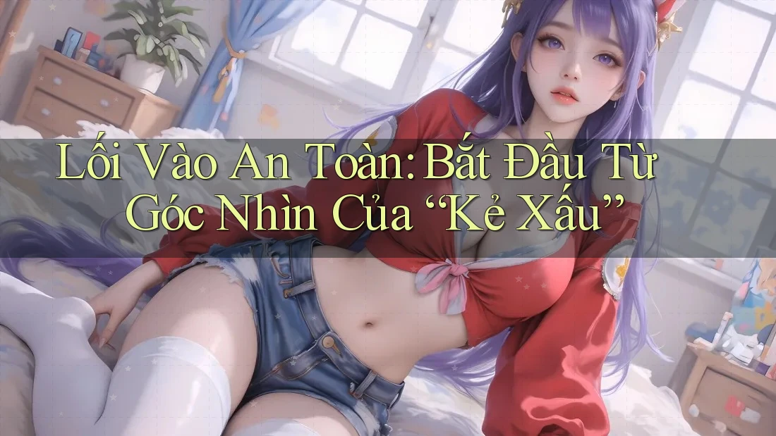 Lối Vào An Toàn: Bắt Đầu Từ Góc Nhìn Của “Kẻ Xấu”