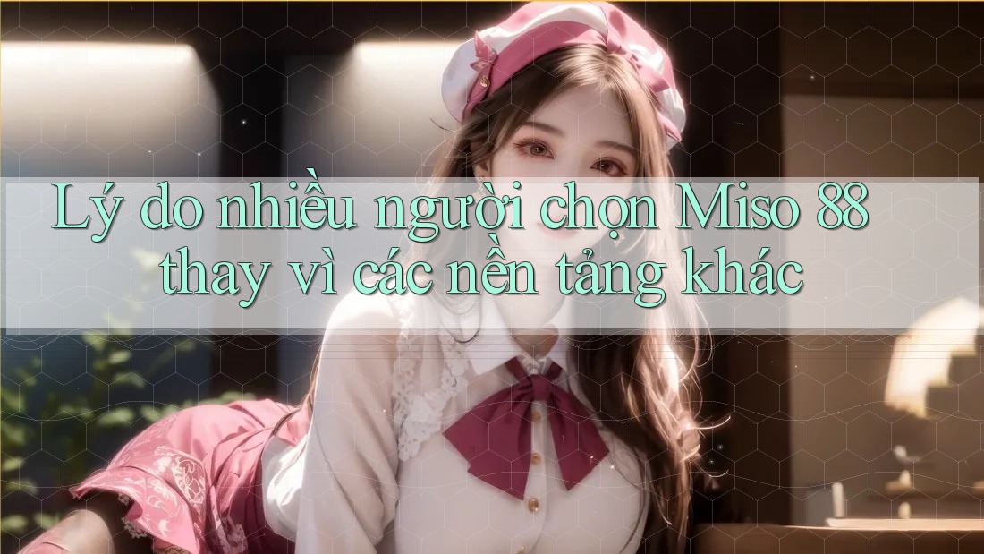 Lý do nhiều người chọn Miso 88 thay vì các nền tảng khác
