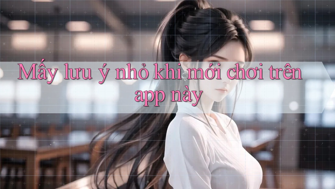 Mấy lưu ý nhỏ khi mới chơi trên app này