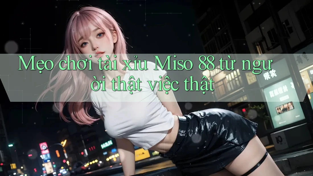 Mẹo chơi tài xỉu Miso 88 từ người thật việc thật