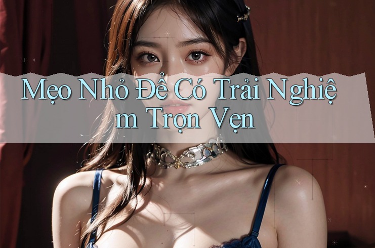 Mẹo Nhỏ Để Có Trải Nghiệm Trọn Vẹn