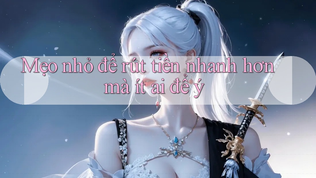 Mẹo nhỏ để rút tiền nhanh hơn mà ít ai để ý