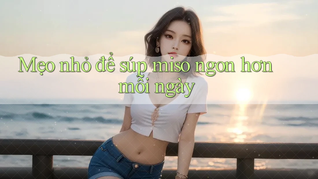 Mẹo nhỏ để súp miso ngon hơn mỗi ngày