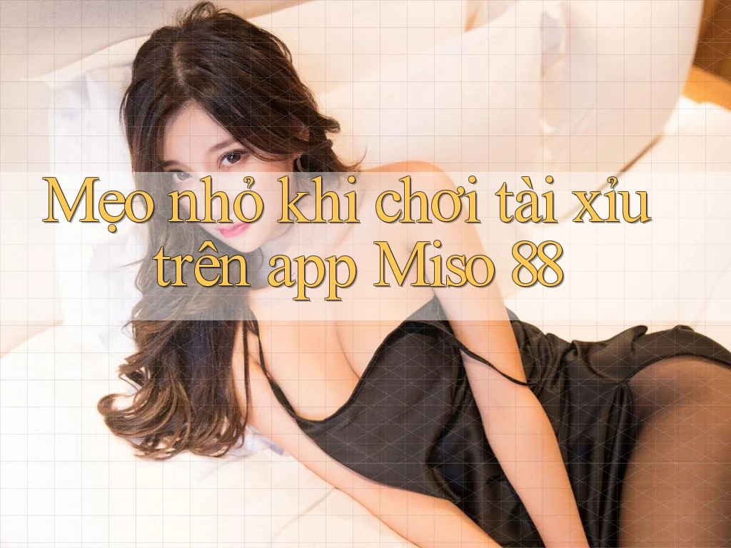 Mẹo nhỏ khi chơi tài xỉu trên app Miso 88