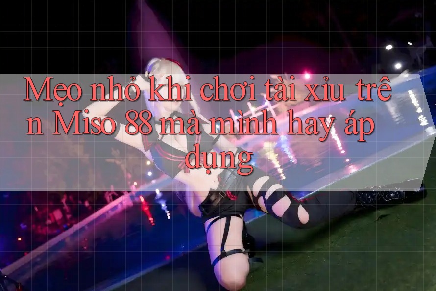 Mẹo nhỏ khi chơi tài xỉu trên Miso 88 mà mình hay áp dụng