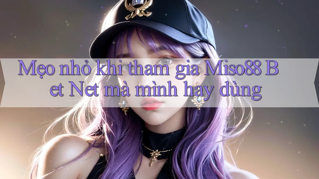 Mẹo nhỏ khi tham gia Miso88 Bet Net mà mình hay dùng