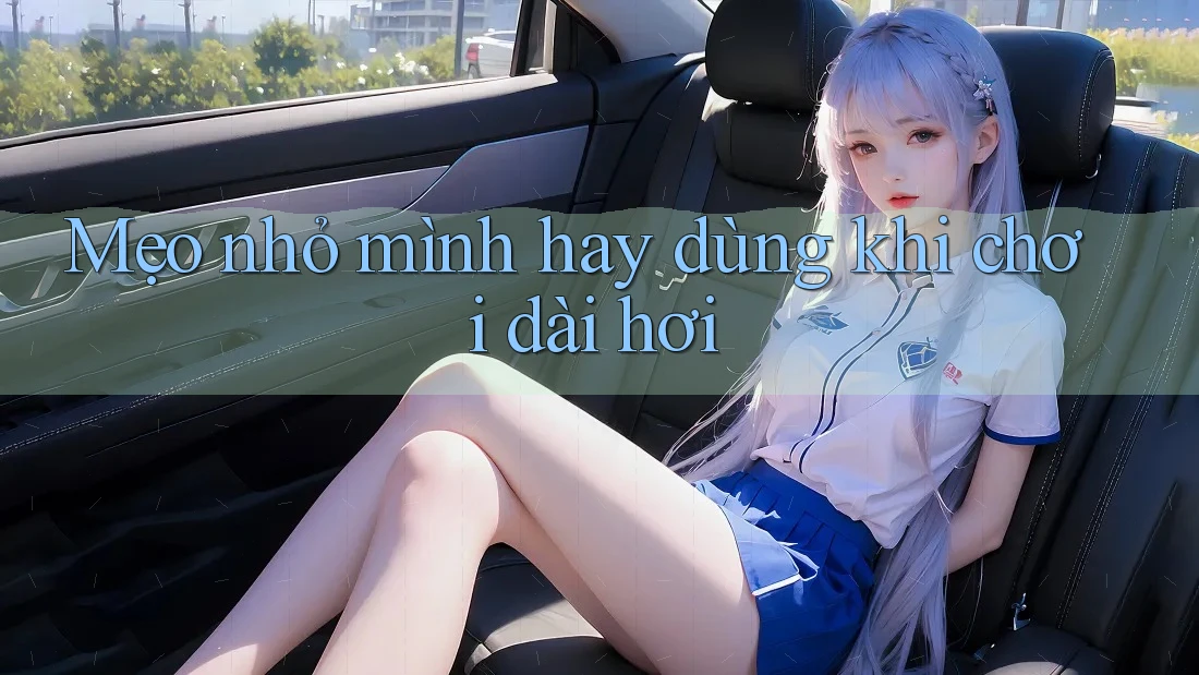 Mẹo nhỏ mình hay dùng khi chơi dài hơi