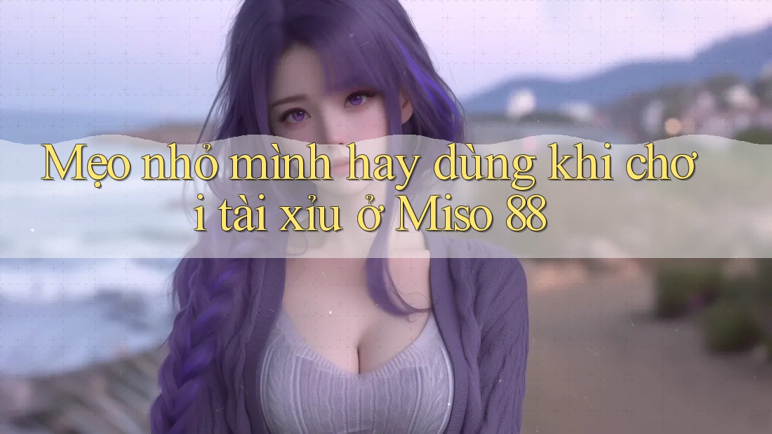 Mẹo nhỏ mình hay dùng khi chơi tài xỉu ở Miso 88